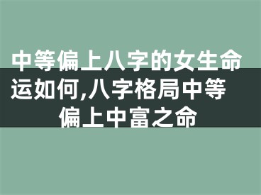 中等偏上八字的女生命运如何,八字格局中等偏上中富之命