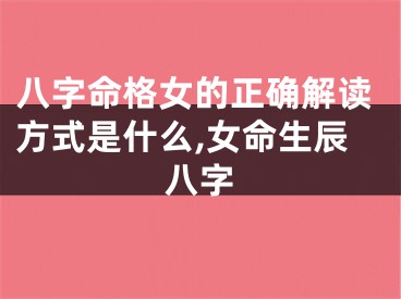 八字命格女的正确解读方式是什么,女命生辰八字