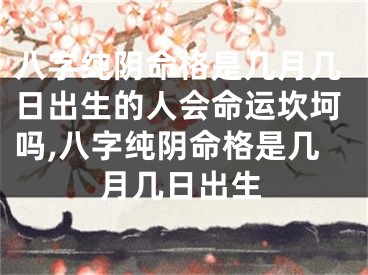 八字纯阴命格是几月几日出生的人会命运坎坷吗,八字纯阴命格是几月几日出生