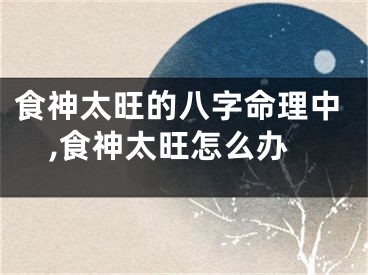 食神太旺的八字命理中,食神太旺怎么办