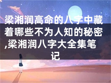 梁湘润高命的八字中藏着哪些不为人知的秘密,梁湘润八字大全集笔记