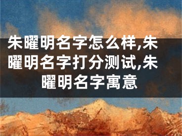 朱曜明名字怎么样,朱曜明名字打分测试,朱曜明名字寓意