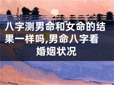 八字测男命和女命的结果一样吗,男命八字看婚姻状况