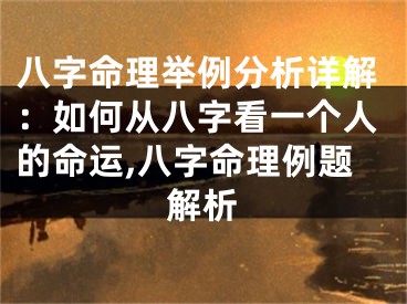八字命理举例分析详解：如何从八字看一个人的命运,八字命理例题解析