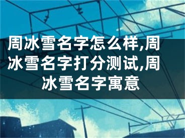 周冰雪名字怎么样,周冰雪名字打分测试,周冰雪名字寓意
