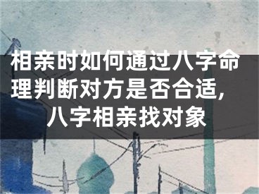相亲时如何通过八字命理判断对方是否合适,八字相亲找对象