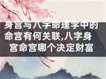 身宫与八字命理学中的命宫有何关联,八字身宫命宫哪个决定财富