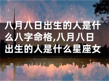 八月八日出生的人是什么八字命格,八月八日出生的人是什么星座女