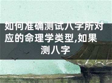 如何准确测试八字所对应的命理学类型,如果测八字