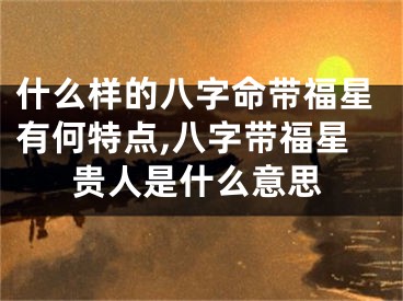 什么样的八字命带福星有何特点,八字带福星贵人是什么意思