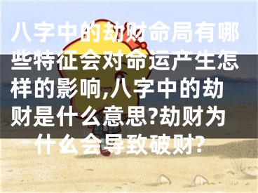 八字中的劫财命局有哪些特征会对命运产生怎样的影响,八字中的劫财是什么意思?劫财为什么会导致破财?