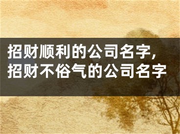招财顺利的公司名字,招财不俗气的公司名字
