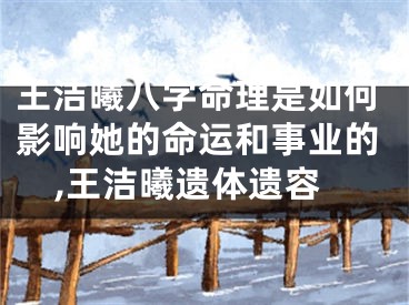 王洁曦八字命理是如何影响她的命运和事业的,王洁曦遗体遗容