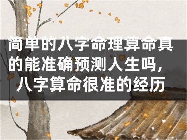 简单的八字命理算命真的能准确预测人生吗,八字算命很准的经历