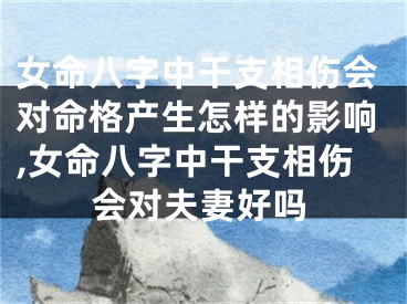 女命八字中干支相伤会对命格产生怎样的影响,女命八字中干支相伤会对夫妻好吗