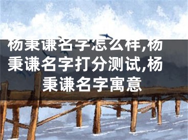杨秉谦名字怎么样,杨秉谦名字打分测试,杨秉谦名字寓意