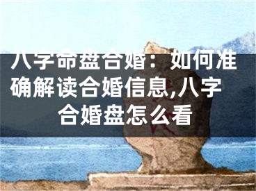 八字命盘合婚：如何准确解读合婚信息,八字合婚盘怎么看
