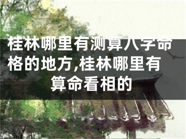 桂林哪里有测算八字命格的地方,桂林哪里有算命看相的