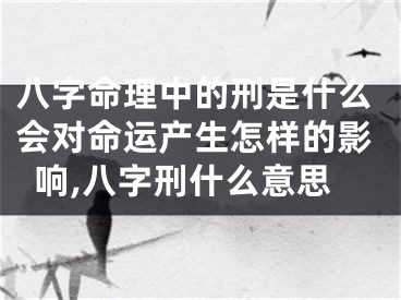 八字命理中的刑是什么会对命运产生怎样的影响,八字刑什么意思