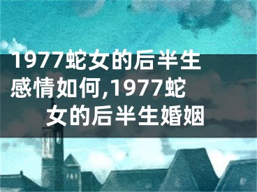 1977蛇女的后半生感情如何,1977蛇女的后半生婚姻