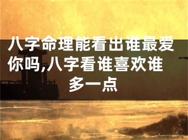 八字命理能看出谁最爱你吗,八字看谁喜欢谁多一点