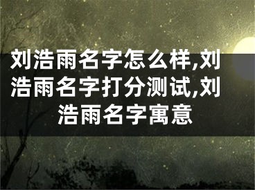 刘浩雨名字怎么样,刘浩雨名字打分测试,刘浩雨名字寓意