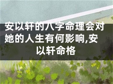 安以轩的八字命理会对她的人生有何影响,安以轩命格