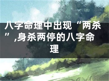 八字命理中出现“两杀”,身杀两停的八字命理