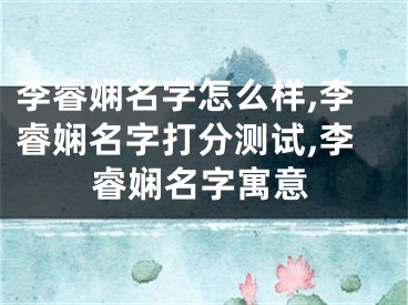 李睿娴名字怎么样,李睿娴名字打分测试,李睿娴名字寓意
