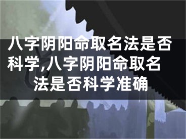八字阴阳命取名法是否科学,八字阴阳命取名法是否科学准确