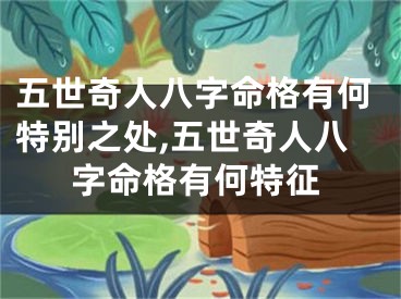 五世奇人八字命格有何特别之处,五世奇人八字命格有何特征