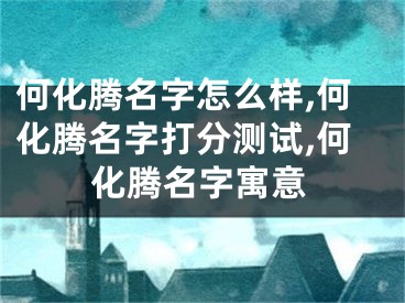 何化腾名字怎么样,何化腾名字打分测试,何化腾名字寓意