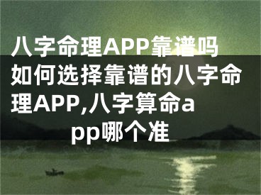 八字命理APP靠谱吗如何选择靠谱的八字命理APP,八字算命app哪个准