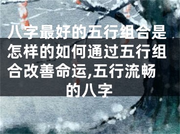 八字最好的五行组合是怎样的如何通过五行组合改善命运,五行流畅的八字