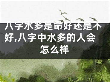 八字水多是命好还是不好,八字中水多的人会怎么样