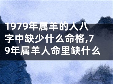 1979年属羊的人八字中缺少什么命格,79年属羊人命里缺什么