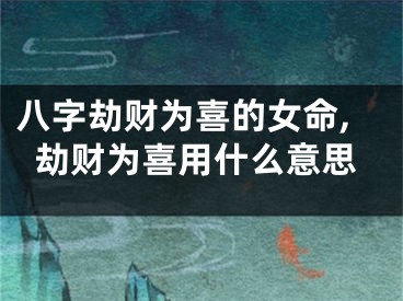 八字劫财为喜的女命,劫财为喜用什么意思
