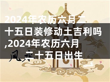 2024年农历六月二十五日装修动土吉利吗,2024年农历六月二十五日出生