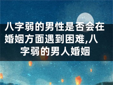 八字弱的男性是否会在婚姻方面遇到困难,八字弱的男人婚姻