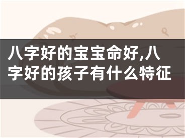 八字好的宝宝命好,八字好的孩子有什么特征