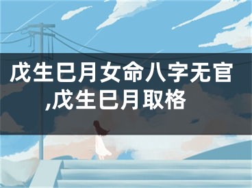 戊生巳月女命八字无官,戊生巳月取格