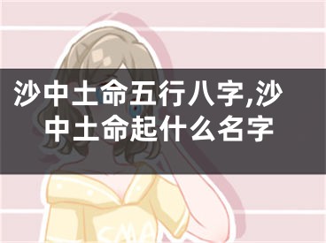 沙中土命五行八字,沙中土命起什么名字