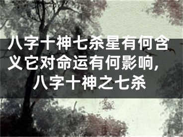 八字十神七杀星有何含义它对命运有何影响,八字十神之七杀