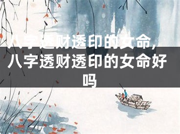 八字透财透印的女命,八字透财透印的女命好吗