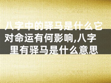八字中的驿马是什么它对命运有何影响,八字里有驿马是什么意思