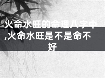 火命水旺的命理八字中,火命水旺是不是命不好