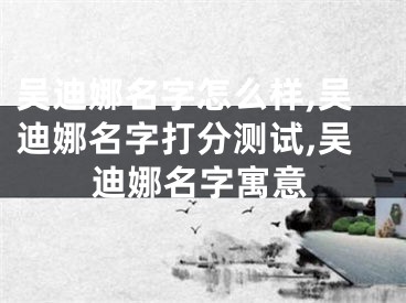 吴迪娜名字怎么样,吴迪娜名字打分测试,吴迪娜名字寓意