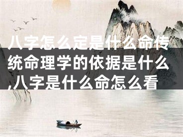 八字怎么定是什么命传统命理学的依据是什么,八字是什么命怎么看