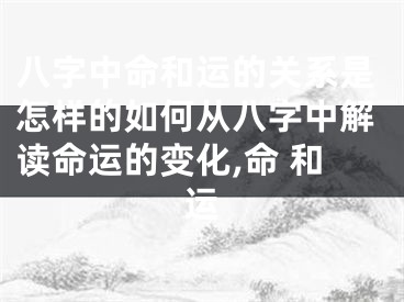 八字中命和运的关系是怎样的如何从八字中解读命运的变化,命 和运