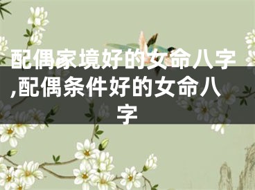 配偶家境好的女命八字,配偶条件好的女命八字